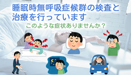 睡眠時無呼吸症候群の検査と治療を行っています。このような症状ありませんか？日中の眠気 夜トイレに 起床時の頭痛 居眠り運転