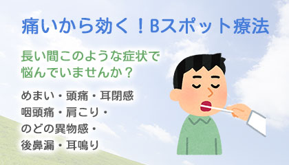 痛いから効く！Bスポット療法 長い間このような症状で悩んでいませんか？ めまい・頭痛・耳閉感,咽頭痛・肩こり,のどの異物感,後鼻漏・耳鳴り